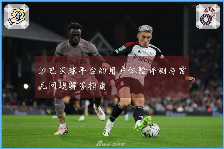 沙巴买球平台的用户体验评测与常见问题解答指南