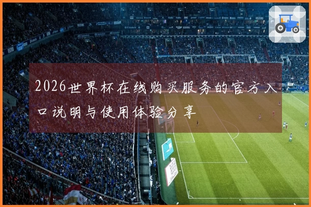 2026世界杯在线购买服务的官方入口说明与使用体验分享