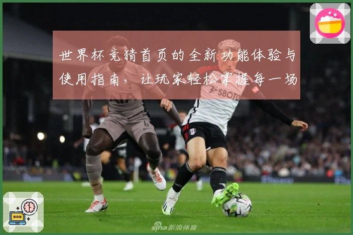 世界杯竞猜首页的全新功能体验与使用指南，让玩家轻松掌握每一场比赛动态
