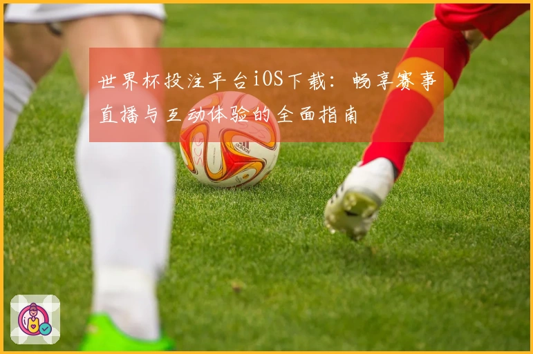 世界杯投注平台iOS下载：畅享赛事直播与互动体验的全面指南