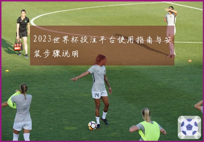 2023世界杯投注平台使用指南与安装步骤说明