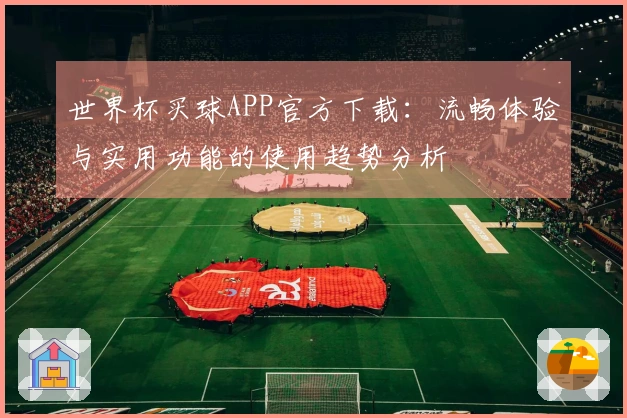 世界杯买球APP官方下载:流畅体验与实用功能的使用趋势分析