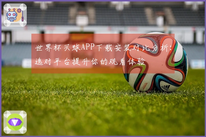 世界杯买球APP下载安装对比分析：选对平台提升你的观看体验
