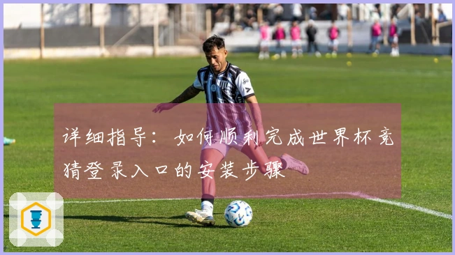 详细指导：如何顺利完成世界杯竞猜登录入口的安装步骤