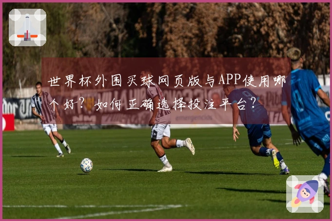世界杯外围买球网页版与APP使用哪个好？如何正确选择投注平台？