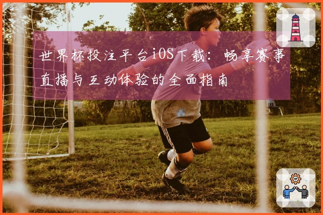 世界杯投注平台iOS下载：畅享赛事直播与互动体验的全面指南
