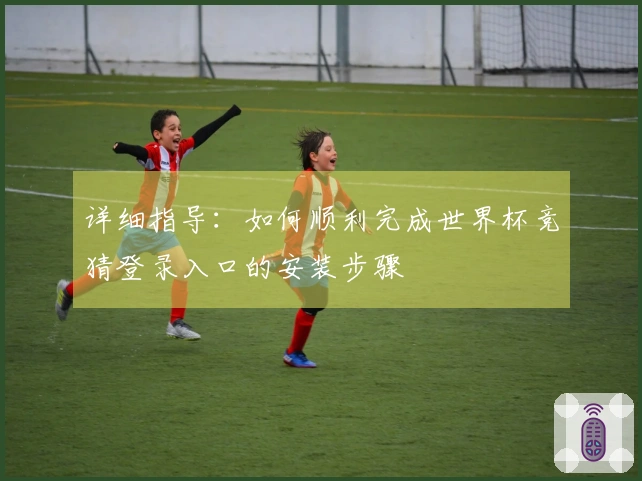 详细指导：如何顺利完成世界杯竞猜登录入口的安装步骤