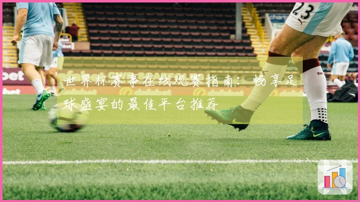 世界杯赛事在线观赛指南：畅享足球盛宴的最佳平台推荐